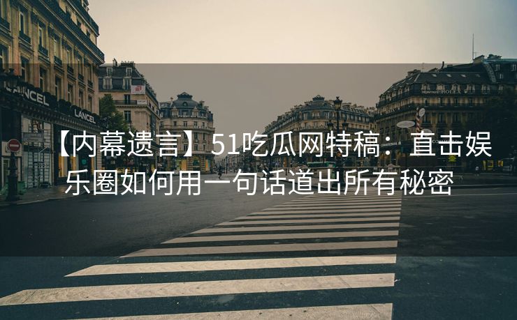 【内幕遗言】51吃瓜网特稿：直击娱乐圈如何用一句话道出所有秘密
