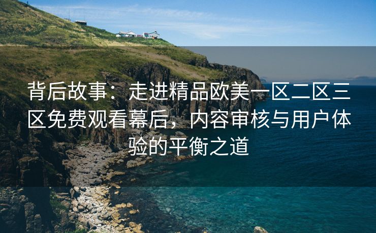 背后故事：走进精品欧美一区二区三区免费观看幕后，内容审核与用户体验的平衡之道