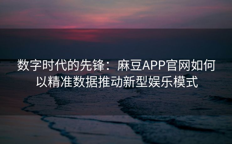 数字时代的先锋:麻豆APP官网如何以精准数据推动新型娱乐模式 数字时代的先锋:麻豆APP官网如何以精准数据推动新型娱乐模式