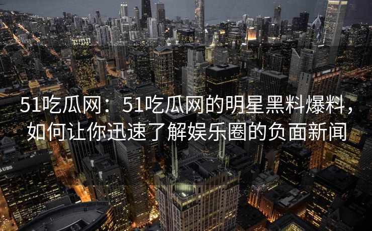 51吃瓜网：51吃瓜网的明星黑料爆料，如何让你迅速了解娱乐圈的负面新闻