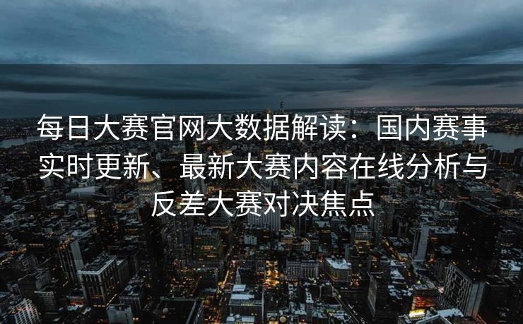 每日大赛官网大数据解读:国内赛事实时更新、最新大赛内容在线分析与反差大赛对决焦点 每日大赛官网大数据解读:国内赛事实时更新、最新大赛内容在线分析与反差大赛对决焦点