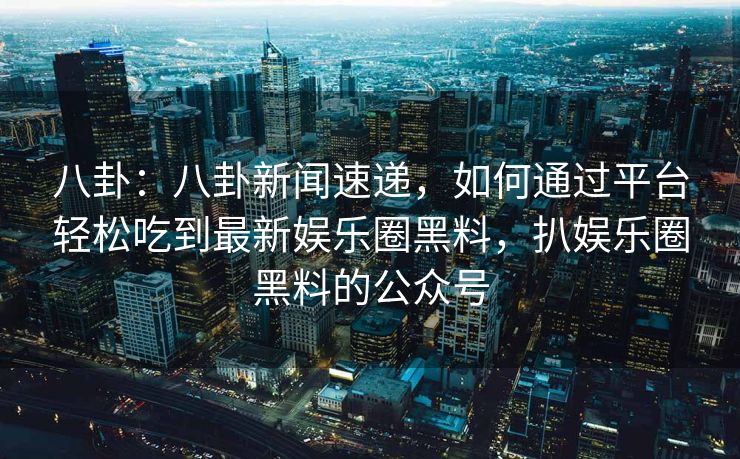 八卦：八卦新闻速递，如何通过平台轻松吃到最新娱乐圈黑料，扒娱乐圈黑料的公众号
