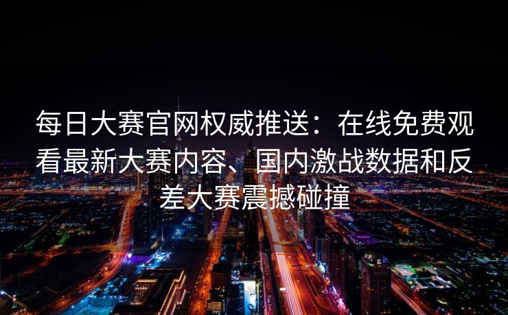每日大赛官网权威推送:在线免费观看最新大赛内容、国内激战数据和反差大赛震撼碰撞 每日大赛官网权威推送:在线免费观看最新大赛内容、国内激战数据和反差大赛震撼碰撞