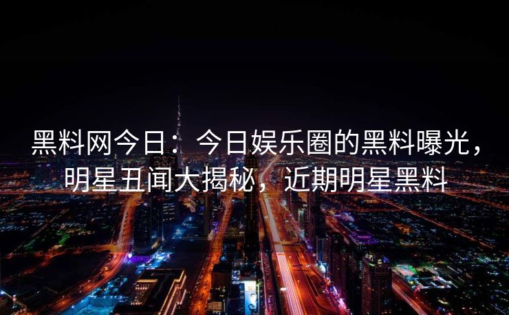 黑料网今日：今日娱乐圈的黑料曝光，明星丑闻大揭秘，近期明星黑料