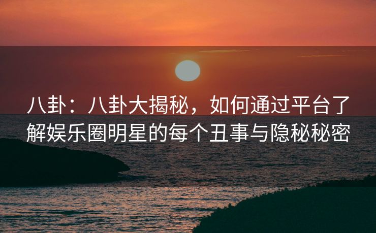 八卦：八卦大揭秘，如何通过平台了解娱乐圈明星的每个丑事与隐秘秘密