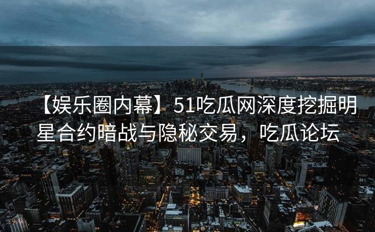 【娱乐圈内幕】51吃瓜网深度挖掘明星合约暗战与隐秘交易,吃瓜论坛 【娱乐圈内幕】51吃瓜网深度挖掘明星合约暗战与隐秘交易,吃瓜论坛