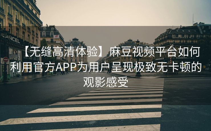 【无缝高清体验】麻豆视频平台如何利用官方APP为用户呈现极致无卡顿的观影感受 【无缝高清体验】麻豆视频平台如何利用官方APP为用户呈现极致无卡顿的观影感受