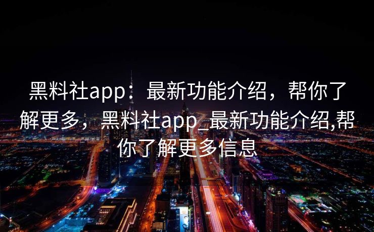 黑料社app：最新功能介绍，帮你了解更多，黑料社app_最新功能介绍,帮你了解更多信息