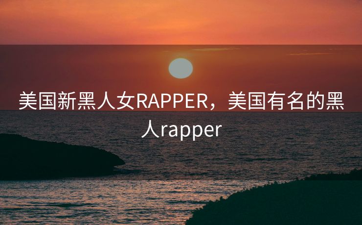 美国新黑人女RAPPER，美国有名的黑人rapper