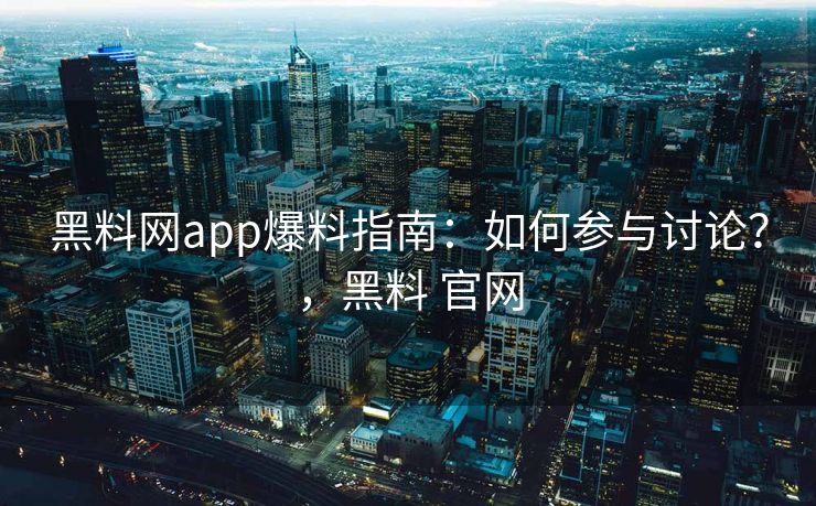 黑料网app爆料指南：如何参与讨论？，黑料 官网