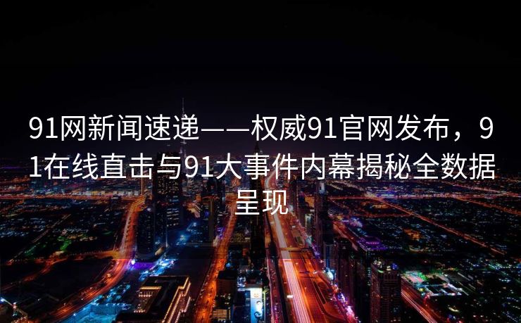 91网新闻速递——权威91官网发布，91在线直击与91大事件内幕揭秘全数据呈现