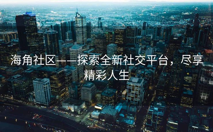 海角社区——探索全新社交平台，尽享精彩人生