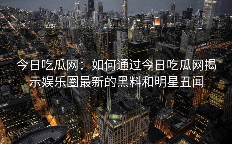 今日吃瓜网：如何通过今日吃瓜网揭示娱乐圈最新的黑料和明星丑闻