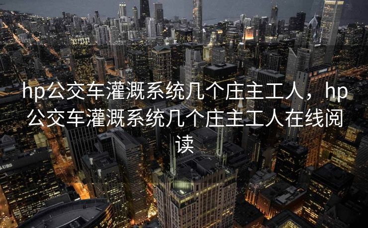 hp公交车灌溉系统几个庄主工人,hp公交车灌溉系统几个庄主工人在线阅读 hp公交车灌溉系统几个庄主工人,hp公交车灌溉系统几个庄主工人在线阅读