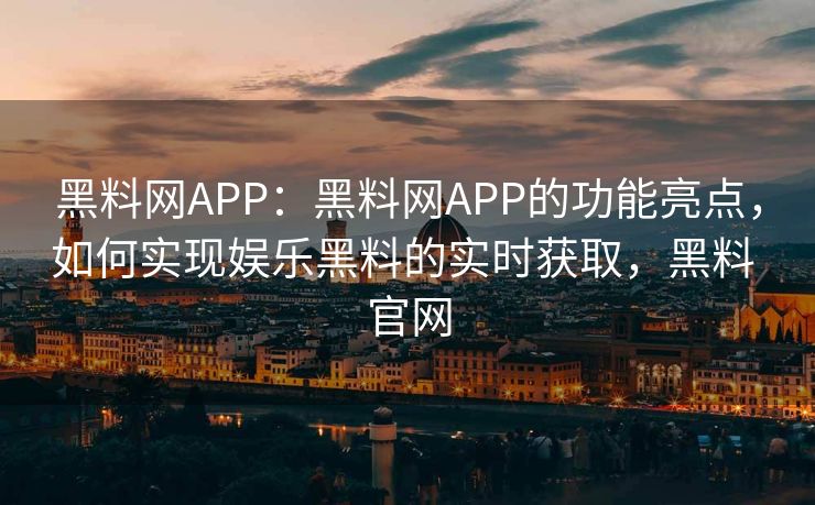 黑料网APP：黑料网APP的功能亮点，如何实现娱乐黑料的实时获取，黑料 官网