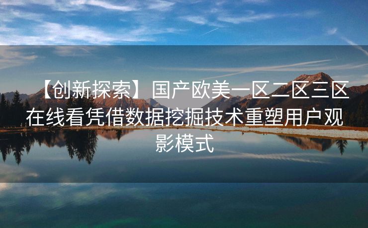 【创新探索】国产欧美一区二区三区在线看凭借数据挖掘技术重塑用户观影模式