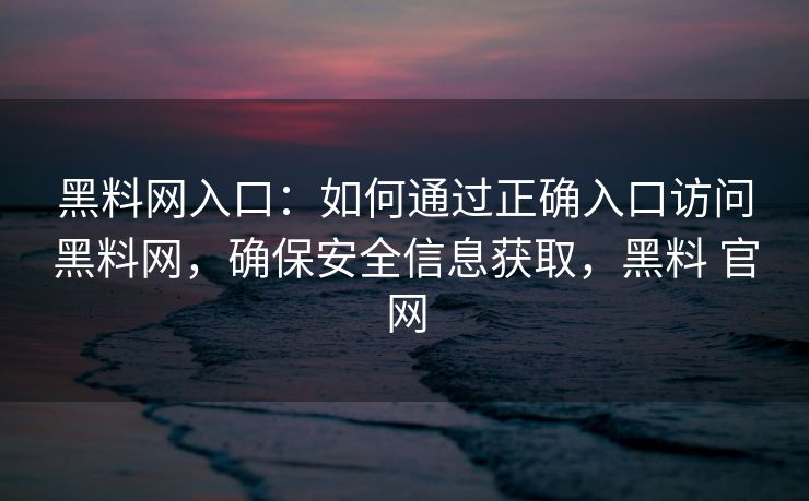 黑料网入口：如何通过正确入口访问黑料网，确保安全信息获取，黑料 官网