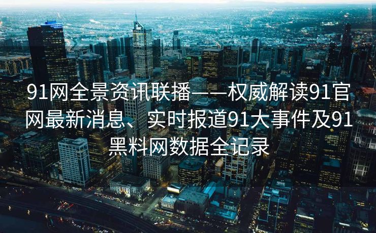 91网全景资讯联播——权威解读91官网最新消息、实时报道91大事件及91黑料网数据全记录 91网全景资讯联播——权威解读91官网最新消息、实时报道91大事件及91黑料网数据全记录