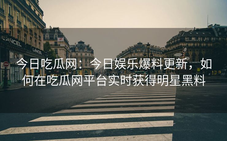 今日吃瓜网:今日娱乐爆料更新,如何在吃瓜网平台实时获得明星黑料 今日吃瓜网:今日娱乐爆料更新,如何在吃瓜网平台实时获得明星黑料