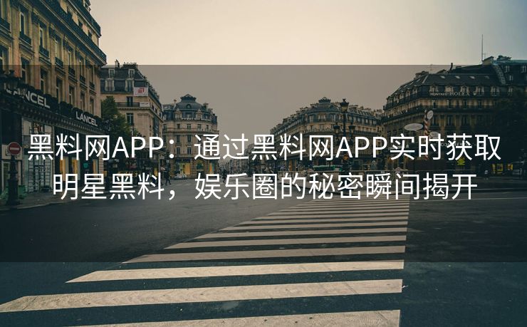 黑料网APP：通过黑料网APP实时获取明星黑料，娱乐圈的秘密瞬间揭开