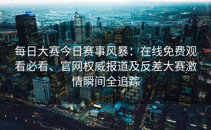 每日大赛今日赛事风暴：在线免费观看必看、官网权威报道及反差大赛激情瞬间全追踪
