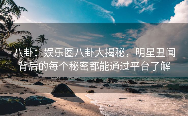 八卦：娱乐圈八卦大揭秘，明星丑闻背后的每个秘密都能通过平台了解