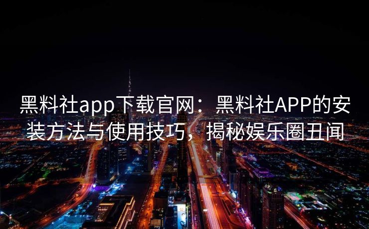 黑料社app下载官网：黑料社APP的安装方法与使用技巧，揭秘娱乐圈丑闻