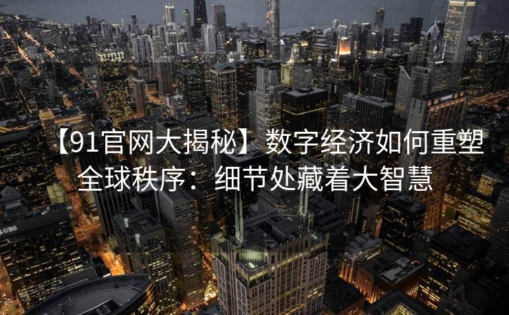 【91官网大揭秘】数字经济如何重塑全球秩序：细节处藏着大智慧