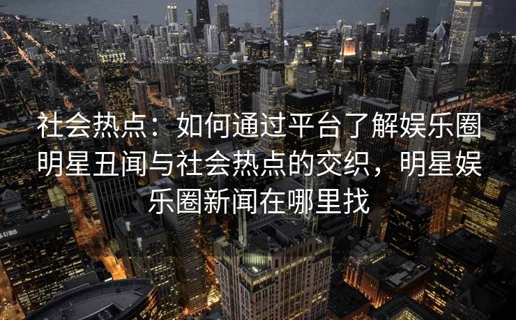社会热点：如何通过平台了解娱乐圈明星丑闻与社会热点的交织，明星娱乐圈新闻在哪里找