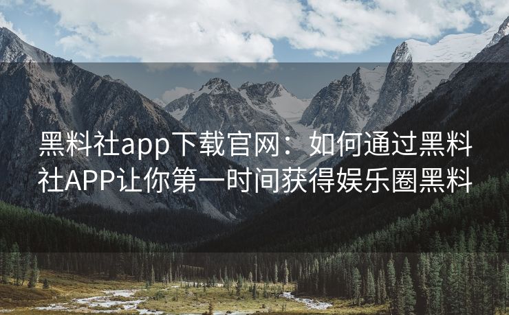 黑料社app下载官网：如何通过黑料社APP让你第一时间获得娱乐圈黑料