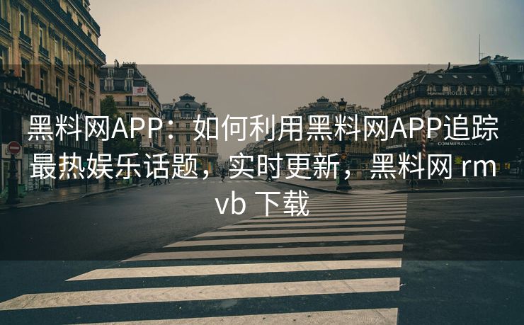 黑料网APP：如何利用黑料网APP追踪最热娱乐话题，实时更新，黑料网 rmvb 下载