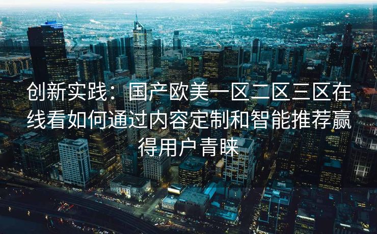创新实践：国产欧美一区二区三区在线看如何通过内容定制和智能推荐赢得用户青睐