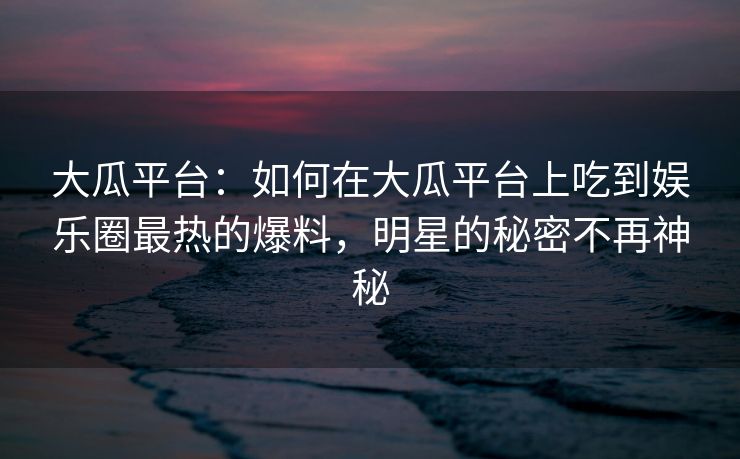 大瓜平台:如何在大瓜平台上吃到娱乐圈最热的爆料,明星的秘密不再神秘 大瓜平台:如何在大瓜平台上吃到娱乐圈最热的爆料,明星的秘密不再神秘