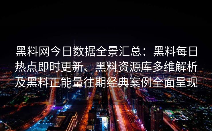 黑料网今日数据全景汇总:黑料每日热点即时更新、黑料资源库多维解析及黑料正能量往期经典案例全面呈现 黑料网今日数据全景汇总:黑料每日热点即时更新、黑料资源库多维解析及黑料正能量往期经典案例全面呈现