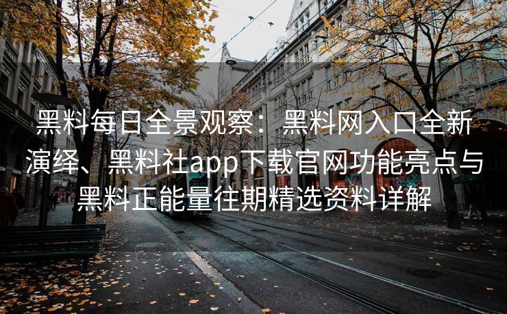 黑料每日全景观察:黑料网入口全新演绎、黑料社app下载官网功能亮点与黑料正能量往期精选资料详解 黑料每日全景观察:黑料网入口全新演绎、黑料社app下载官网功能亮点与黑料正能量往期精选资料详解