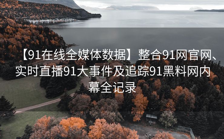 【91在线全媒体数据】整合91网官网、实时直播91大事件及追踪91黑料网内幕全记录 【91在线全媒体数据】整合91网官网、实时直播91大事件及追踪91黑料网内幕全记录