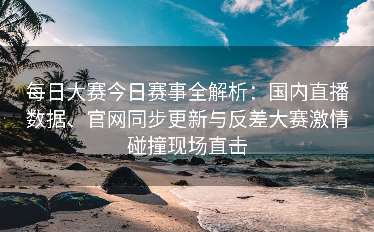每日大赛今日赛事全解析:国内直播数据、官网同步更新与反差大赛激情碰撞现场直击 每日大赛今日赛事全解析:国内直播数据、官网同步更新与反差大赛激情碰撞现场直击