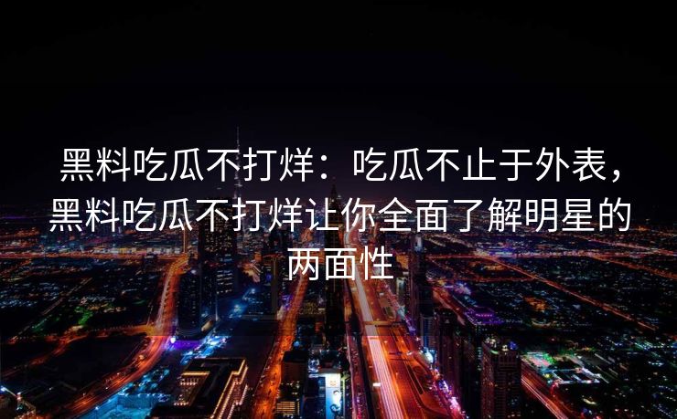 黑料吃瓜不打烊:吃瓜不止于外表,黑料吃瓜不打烊让你全面了解明星的两面性 黑料吃瓜不打烊:吃瓜不止于外表,黑料吃瓜不打烊让你全面了解明星的两面性