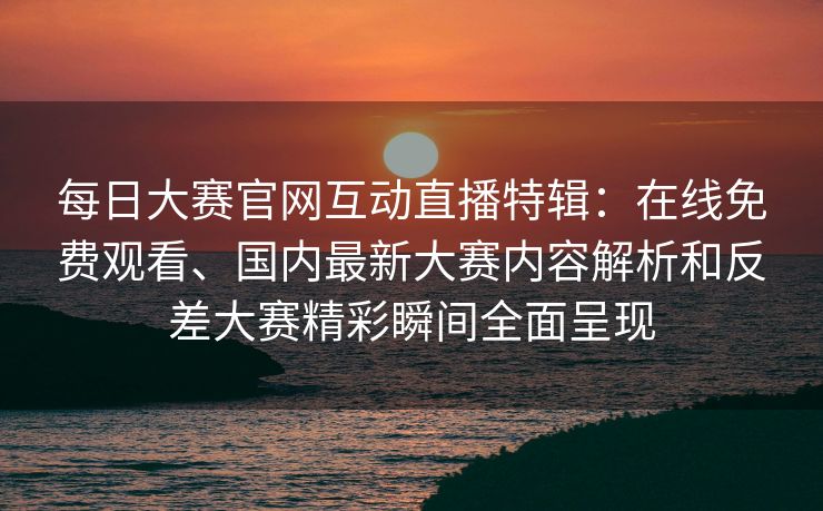 每日大赛官网互动直播特辑:在线免费观看、国内最新大赛内容解析和反差大赛精彩瞬间全面呈现 每日大赛官网互动直播特辑:在线免费观看、国内最新大赛内容解析和反差大赛精彩瞬间全面呈现