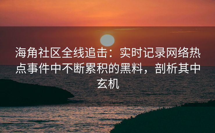 海角社区全线追击:实时记录网络热点事件中不断累积的黑料,剖析其中玄机 海角社区全线追击:实时记录网络热点事件中不断累积的黑料,剖析其中玄机