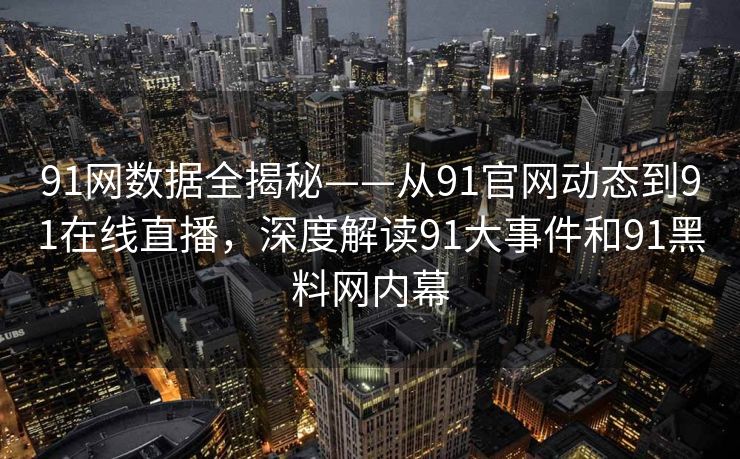 91网数据全揭秘——从91官网动态到91在线直播,深度解读91大事件和91黑料网内幕 91网数据全揭秘——从91官网动态到91在线直播,深度解读91大事件和91黑料网内幕