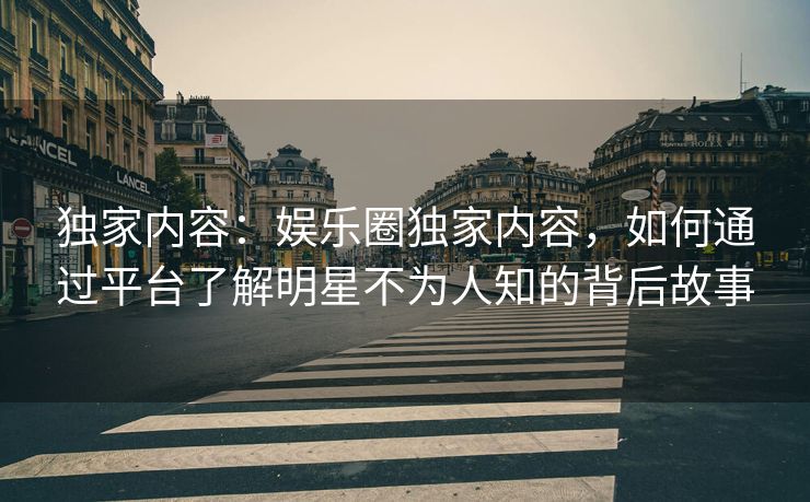 独家内容：娱乐圈独家内容，如何通过平台了解明星不为人知的背后故事