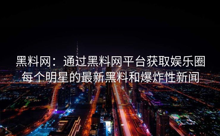 黑料网：通过黑料网平台获取娱乐圈每个明星的最新黑料和爆炸性新闻