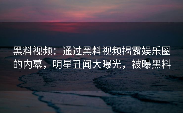 黑料视频：通过黑料视频揭露娱乐圈的内幕，明星丑闻大曝光，被曝黑料