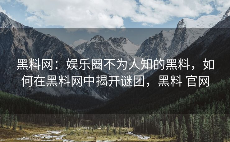 黑料网：娱乐圈不为人知的黑料，如何在黑料网中揭开谜团，黑料 官网