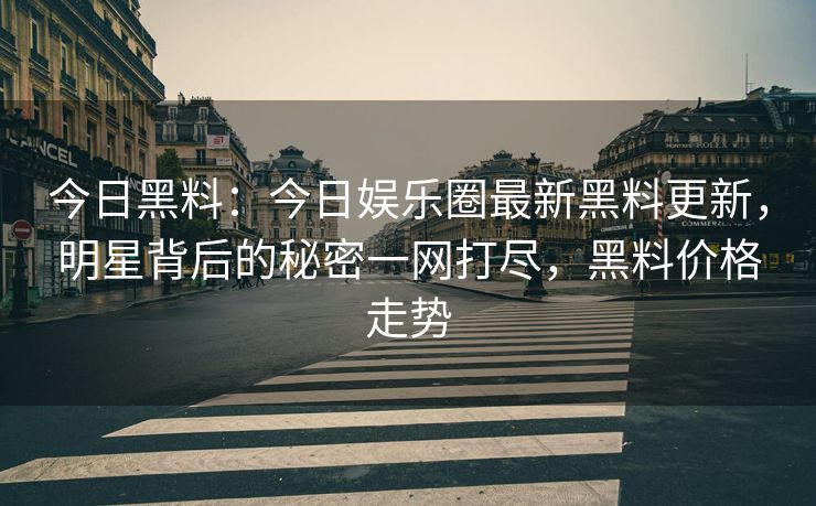 今日黑料：今日娱乐圈最新黑料更新，明星背后的秘密一网打尽，黑料价格走势