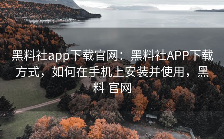 黑料社app下载官网:黑料社APP下载方式,如何在手机上安装并使用,黑料 官网 黑料社app下载官网:黑料社APP下载方式,如何在手机上安装并使用,黑料 官网
