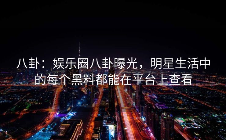 八卦：娱乐圈八卦曝光，明星生活中的每个黑料都能在平台上查看