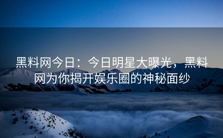 黑料网今日：今日明星大曝光，黑料网为你揭开娱乐圈的神秘面纱